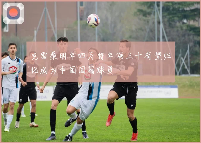 克雷桑明年四月将年满三十有望归化成为中国国籍球员