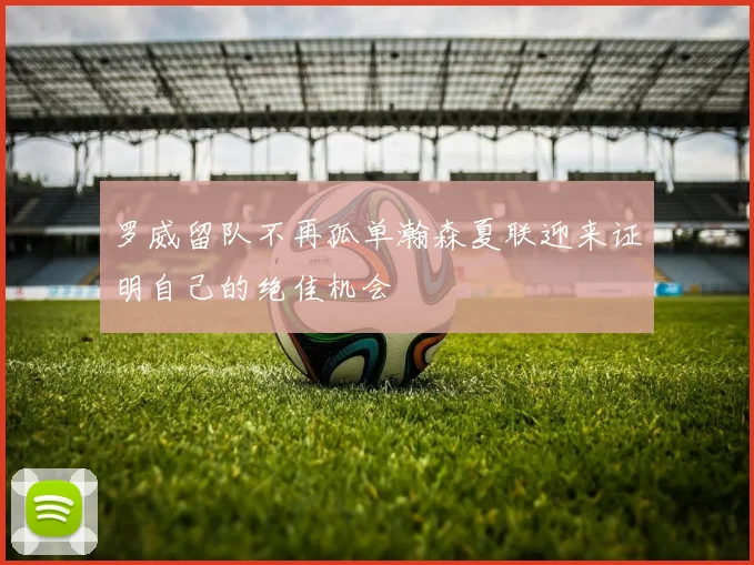 罗威留队不再孤单瀚森夏联迎来证明自己的绝佳机会