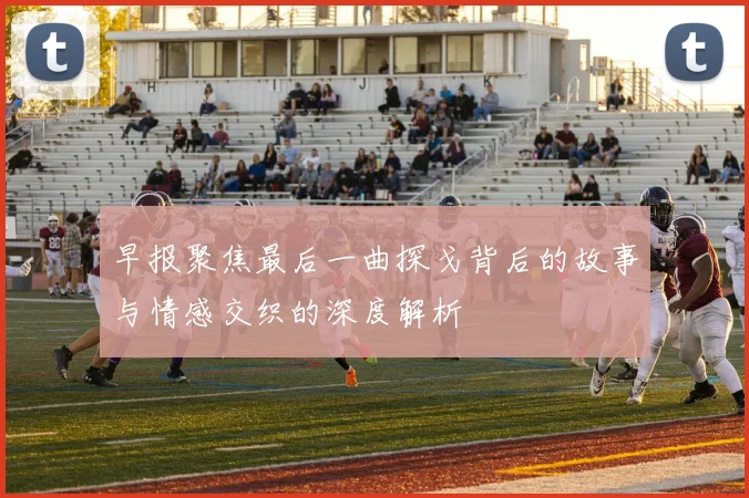 早报聚焦最后一曲探戈背后的故事与情感交织的深度解析
