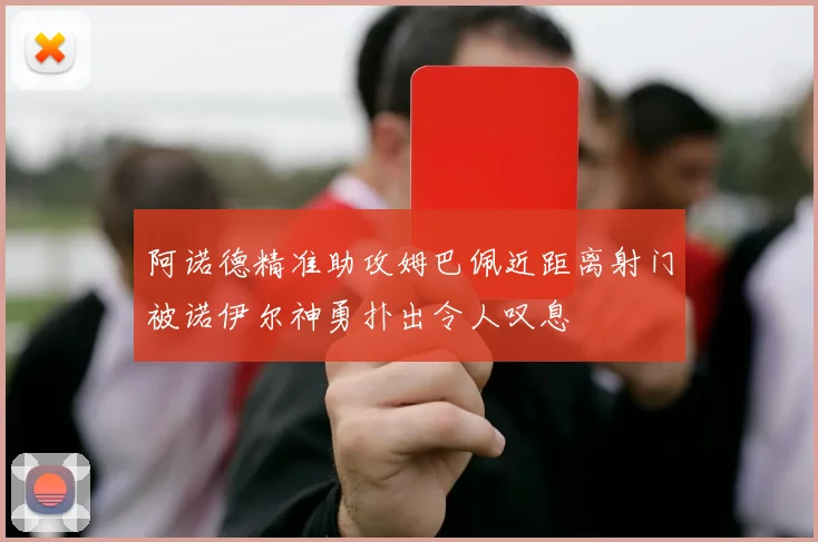 阿诺德精准助攻姆巴佩近距离射门被诺伊尔神勇扑出令人叹息