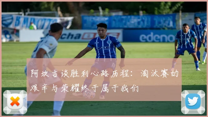 阿坎吉谈胜利心路历程：淘汰赛的艰辛与荣耀终于属于我们
