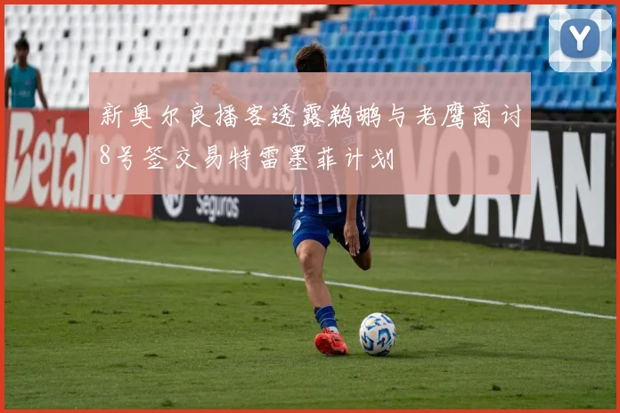 新奥尔良播客透露鹈鹕与老鹰商讨8号签交易特雷墨菲计划