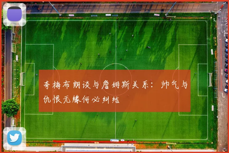 夸梅布朗谈与詹姆斯关系：帅气与仇恨无缘何必纠结