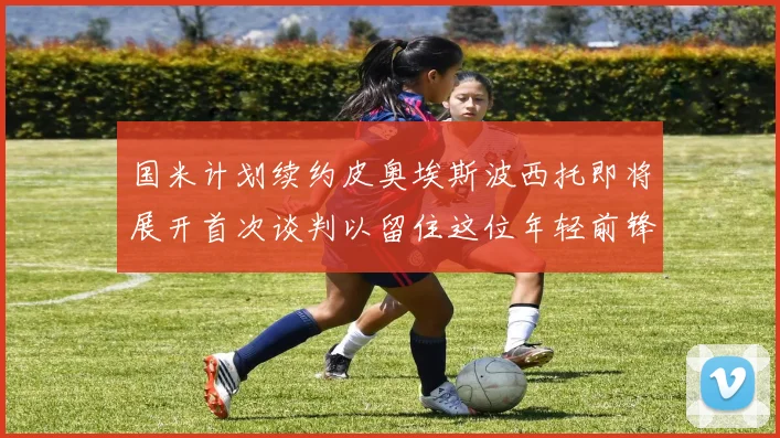 国米计划续约皮奥埃斯波西托即将展开首次谈判以留住这位年轻前锋