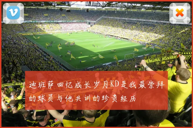 迪班萨回忆成长岁月KD是我最崇拜的球员与他共训的珍贵经历