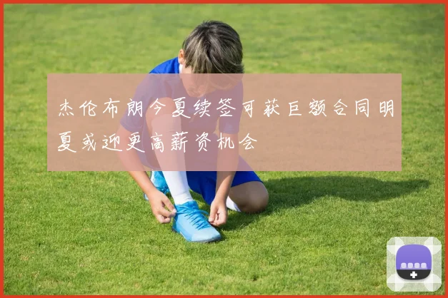 杰伦布朗今夏续签可获巨额合同明夏或迎更高薪资机会