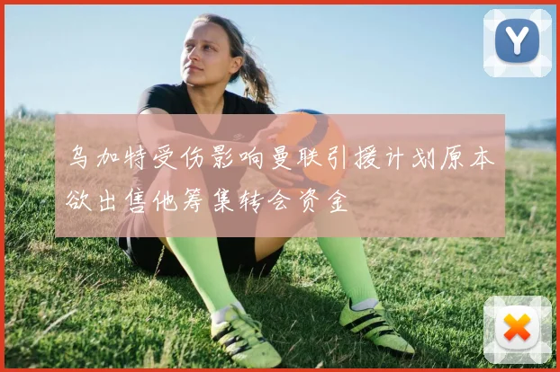 乌加特受伤影响曼联引援计划原本欲出售他筹集转会资金