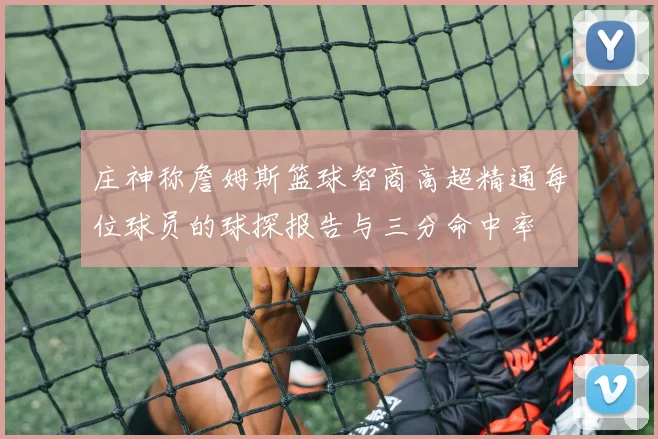 庄神称詹姆斯篮球智商高超精通每位球员的球探报告与三分命中率