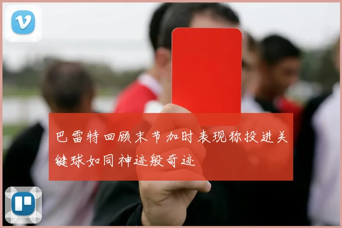 巴雷特回顾末节加时表现称投进关键球如同神迹般奇迹
