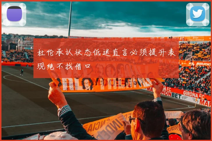 杜伦承认状态低迷直言必须提升表现绝不找借口