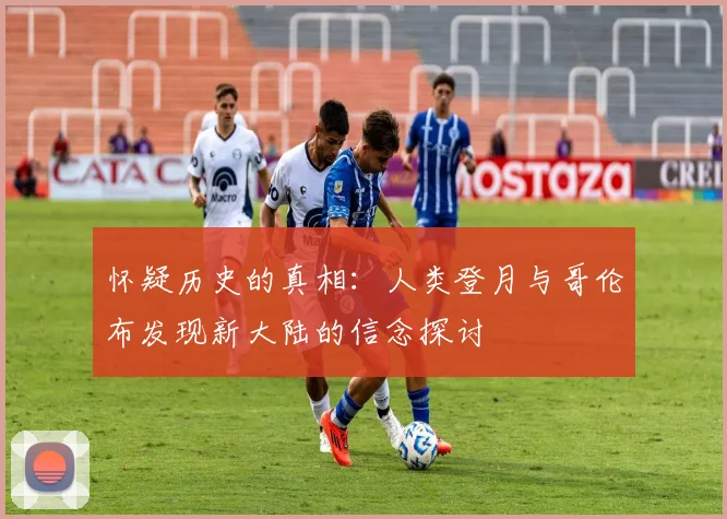 怀疑历史的真相：人类登月与哥伦布发现新大陆的信念探讨