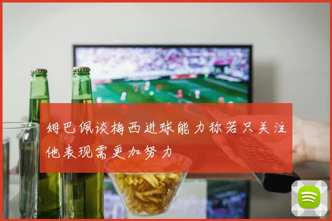 姆巴佩谈梅西进球能力称若只关注他表现需更加努力