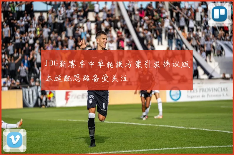 JDG新赛季中单轮换方案引发热议版本适配思路备受关注