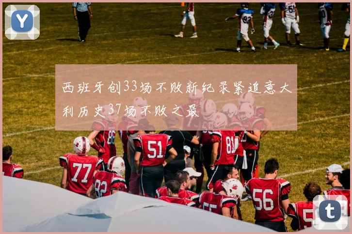 西班牙创33场不败新纪录紧追意大利历史37场不败之最