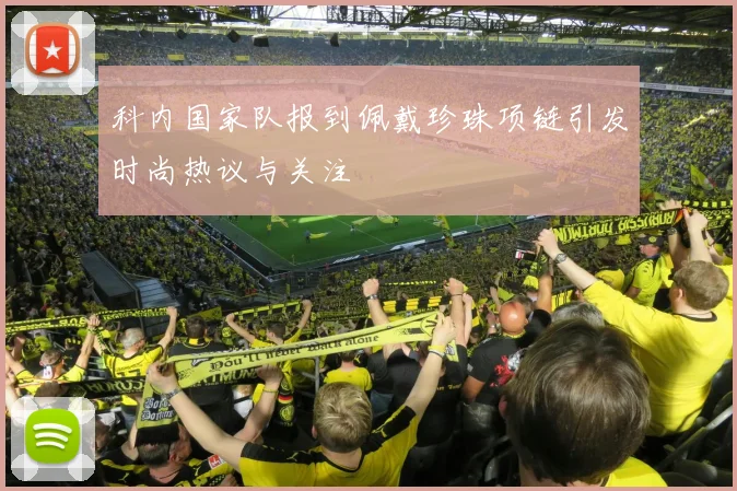 科内国家队报到佩戴珍珠项链引发时尚热议与关注