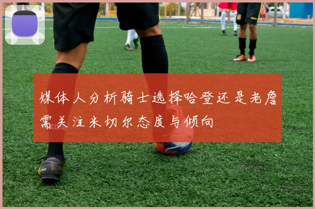 媒体人分析骑士选择哈登还是老詹需关注米切尔态度与倾向