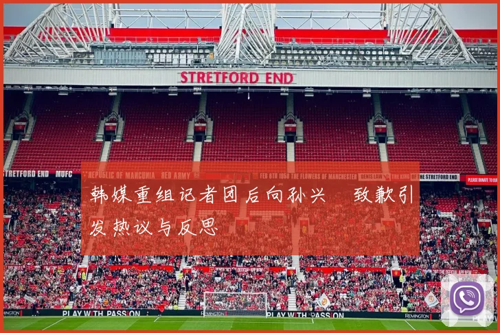 韩媒重组记者团后向孙兴慜致歉引发热议与反思