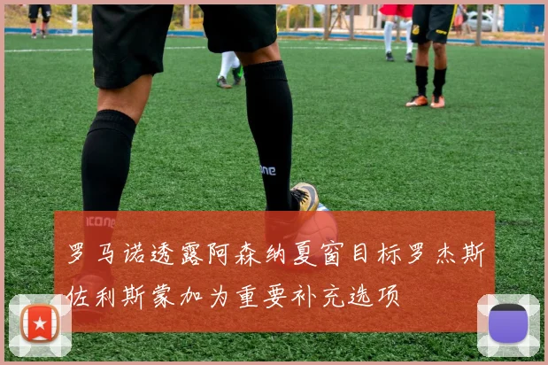 罗马诺透露阿森纳夏窗目标罗杰斯佐利斯蒙加为重要补充选项