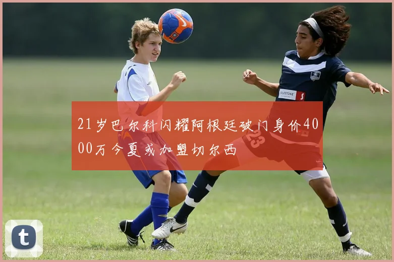 21岁巴尔科闪耀阿根廷破门身价4000万今夏或加盟切尔西