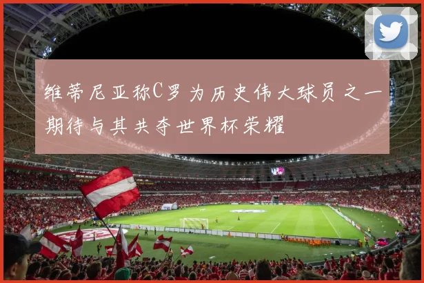 维蒂尼亚称C罗为历史伟大球员之一期待与其共夺世界杯荣耀