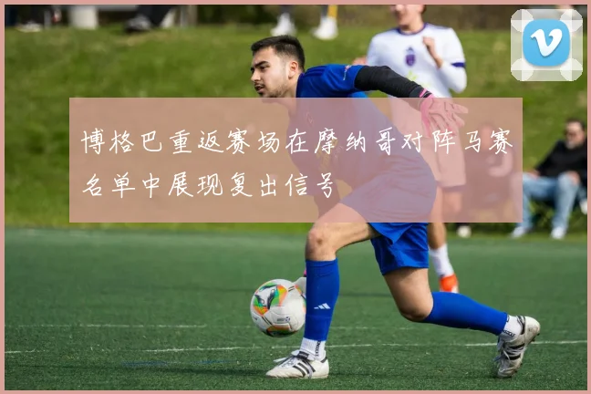 博格巴重返赛场在摩纳哥对阵马赛名单中展现复出信号