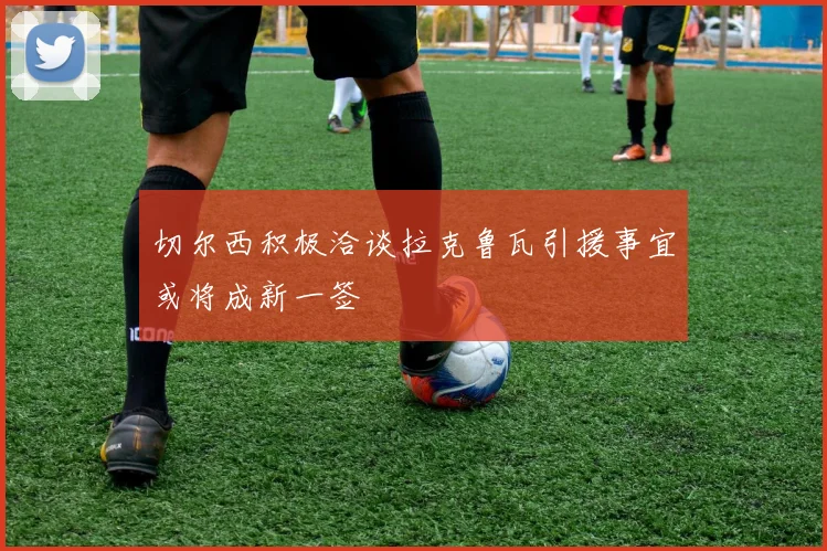 切尔西积极洽谈拉克鲁瓦引援事宜或将成新一签