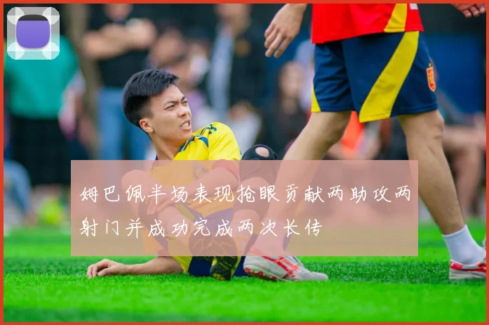 姆巴佩半场表现抢眼贡献两助攻两射门并成功完成两次长传