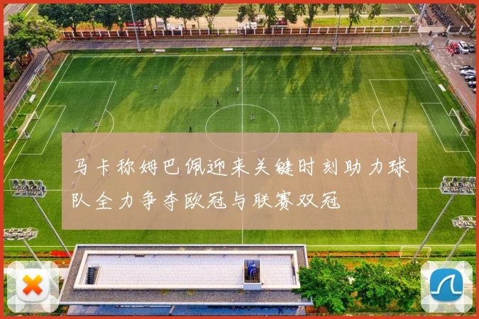 马卡称姆巴佩迎来关键时刻助力球队全力争夺欧冠与联赛双冠