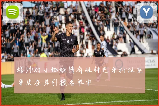 塔帅对小蜘蛛情有独钟巴尔科拉克鲁皮在其引援名单中