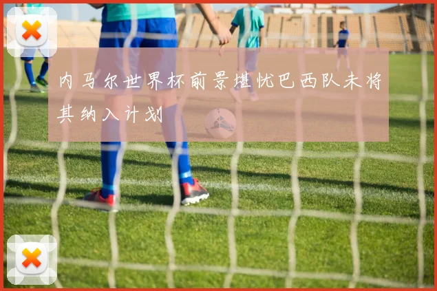 内马尔世界杯前景堪忧巴西队未将其纳入计划