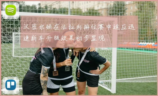 汉密尔顿在法拉利排位赛中适应迅速新车升级效果初步显现