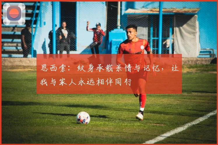 恩西索：纹身承载亲情与记忆，让我与家人永远相伴同行