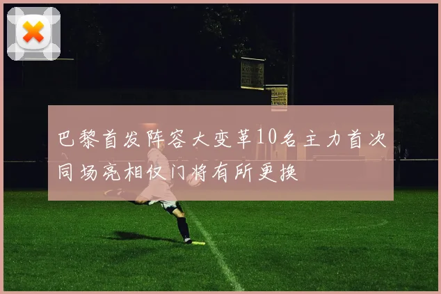 巴黎首发阵容大变革10名主力首次同场亮相仅门将有所更换